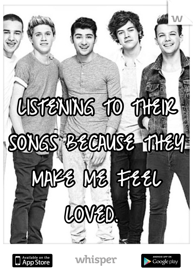 LISTENING TO THEIR SONGS BECAUSE THEY MAKE ME FEEL LOVED. 