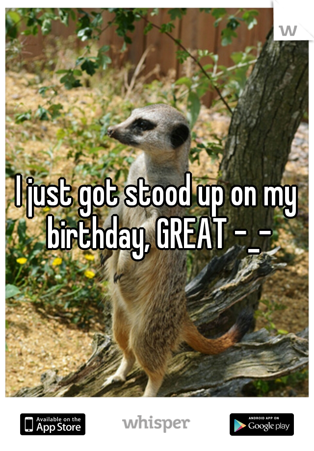 I just got stood up on my birthday, GREAT -_-