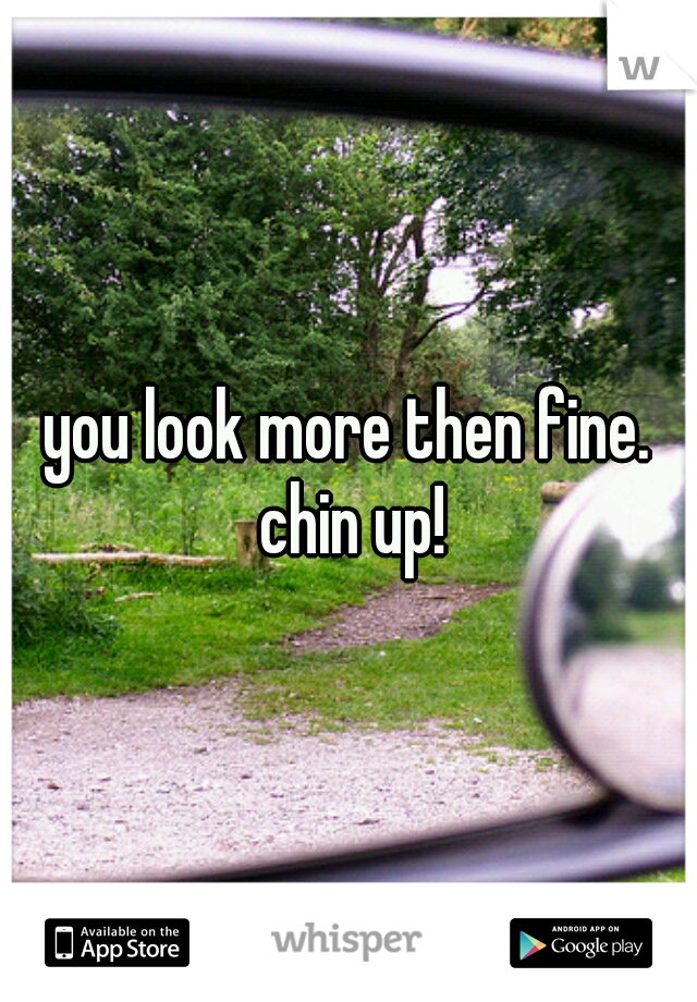 you look more then fine. chin up!