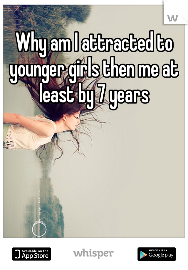 Why am I attracted to younger girls then me at least by 7 years