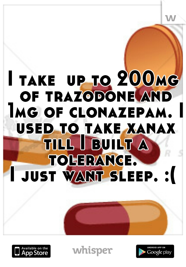 I take  up to 200mg of trazodone and 1mg of clonazepam. I used to take xanax till I built a tolerance. 
I just want sleep. :(