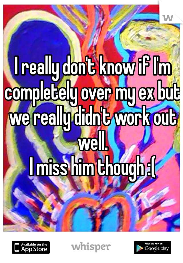 I really don't know if I'm completely over my ex but we really didn't work out well. 
I miss him though :(