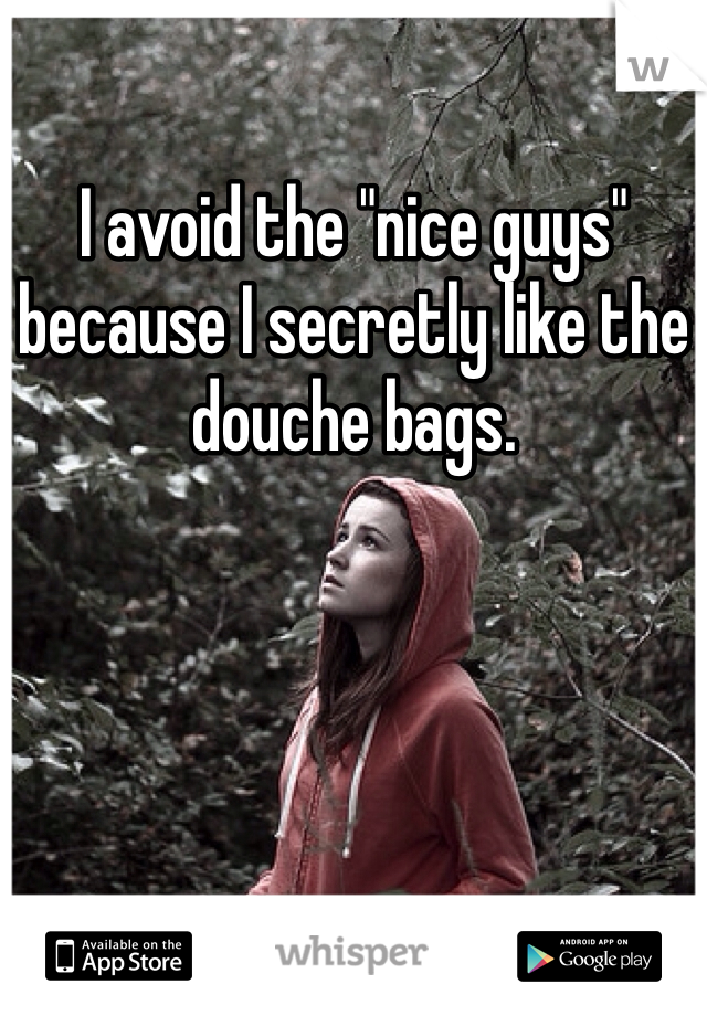 I avoid the "nice guys" because I secretly like the douche bags. 