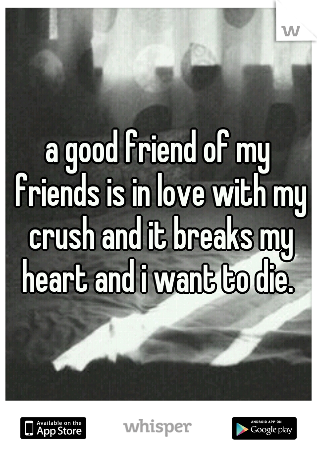 a good friend of my friends is in love with my crush and it breaks my heart and i want to die. 