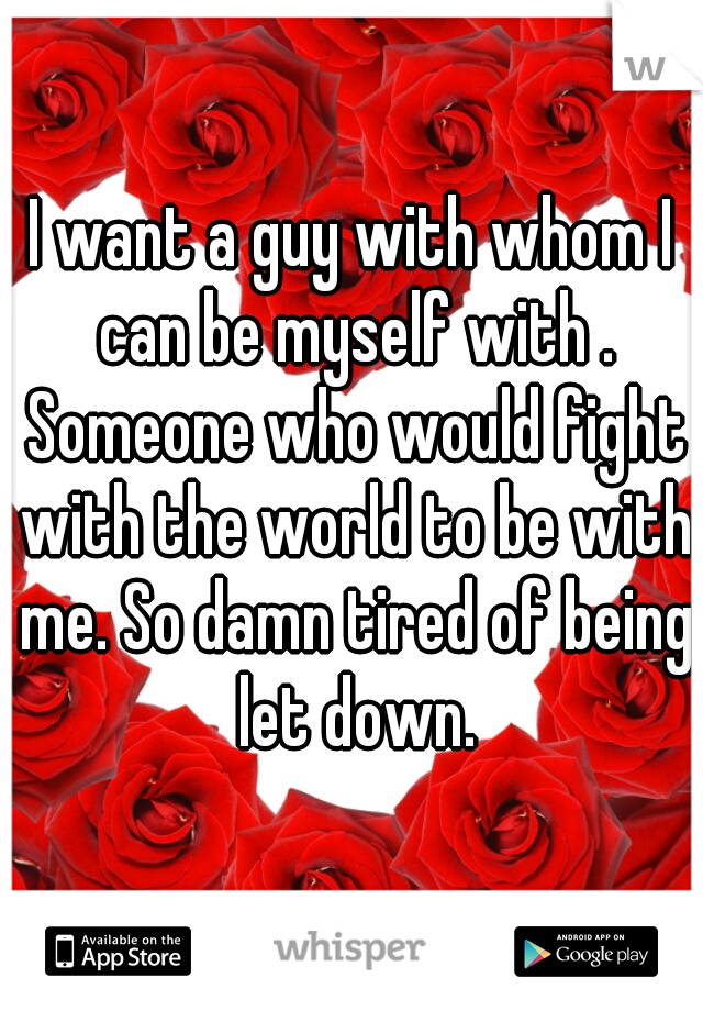 I want a guy with whom I can be myself with . Someone who would fight with the world to be with me. So damn tired of being let down.