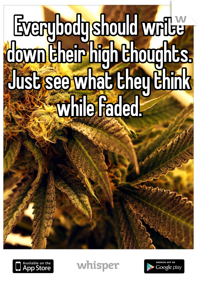 Everybody should write down their high thoughts. Just see what they think while faded. 