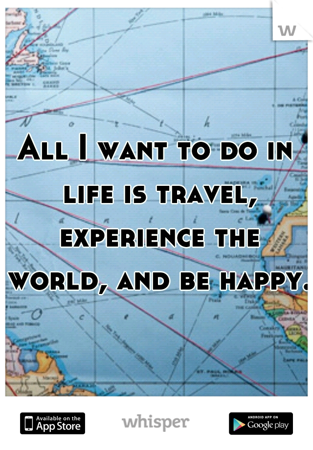 All I want to do in life is travel, experience the world, and be happy.
