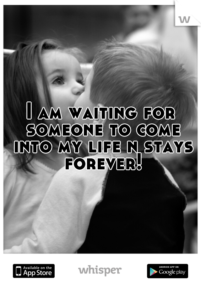 I am waiting for someone to come into my life n stays forever!