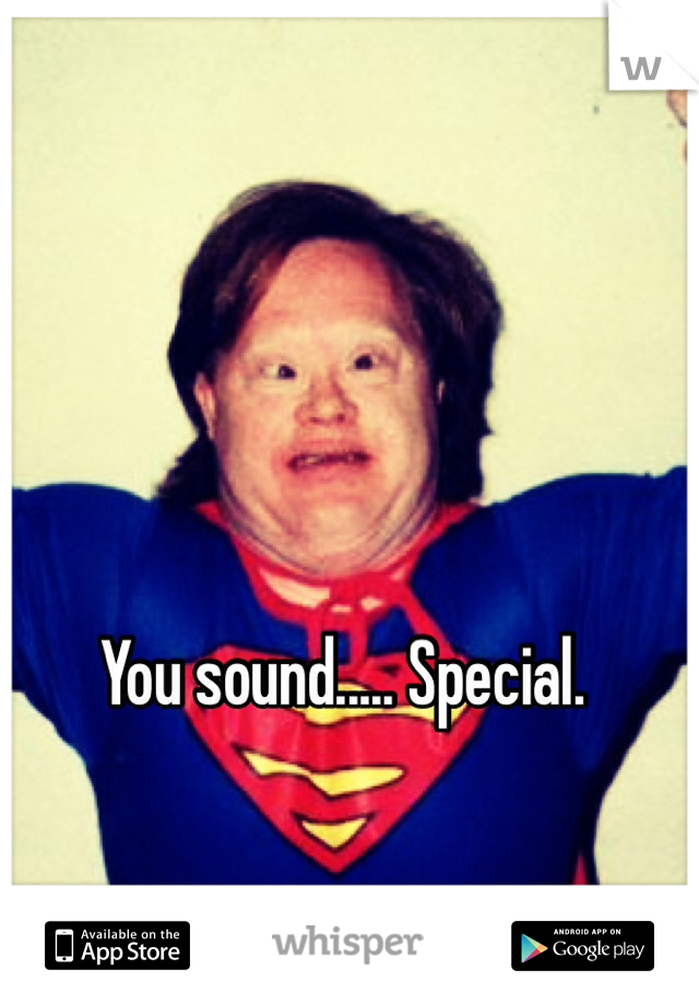 You sound..... Special.