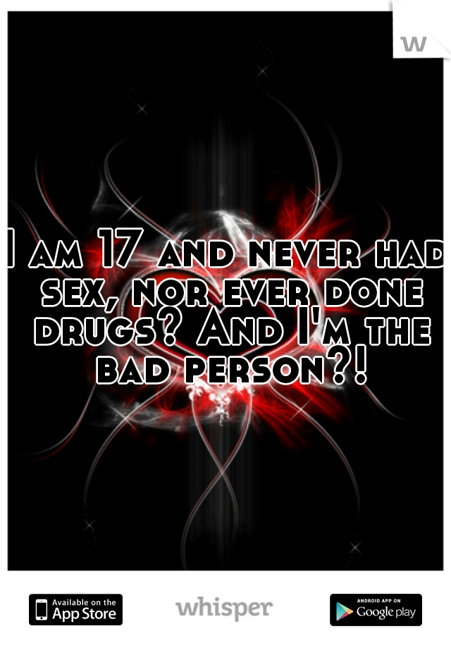 I am 17 and never had sex, nor ever done drugs? And I'm the bad person?!