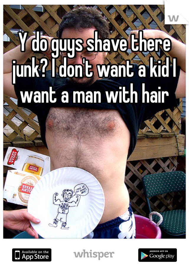 Y do guys shave there junk? I don't want a kid I want a man with hair 