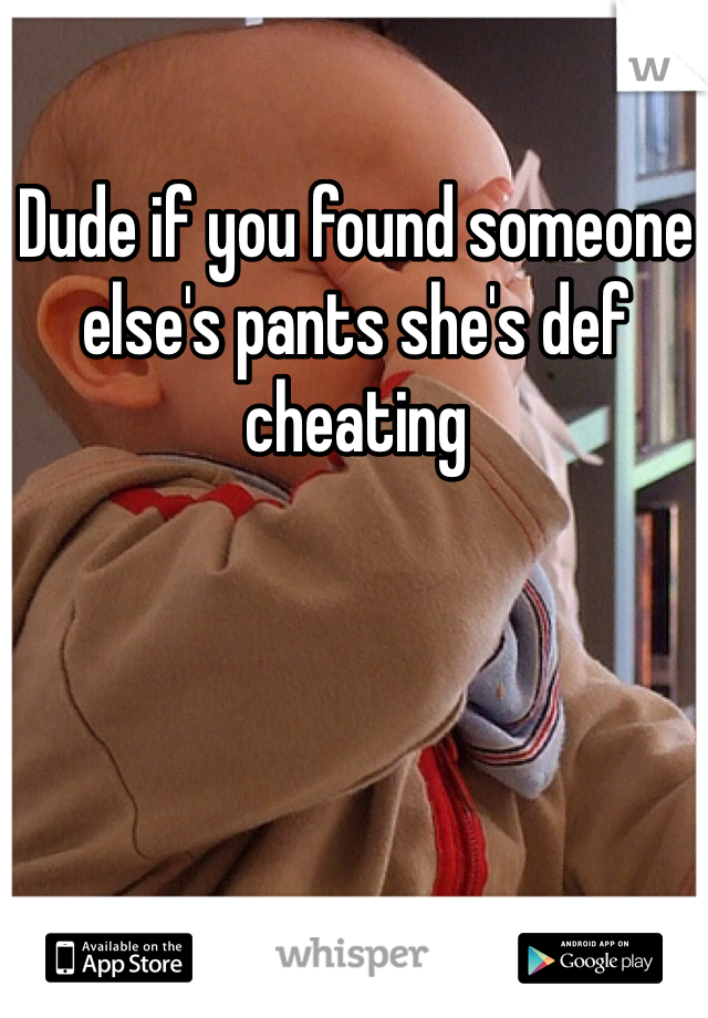 Dude if you found someone else's pants she's def cheating 