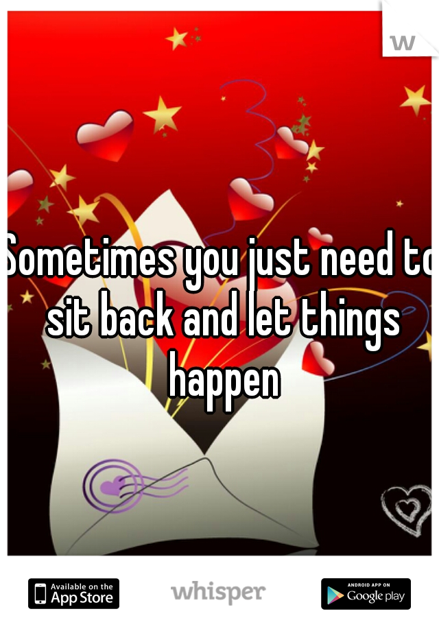 Sometimes you just need to sit back and let things happen

