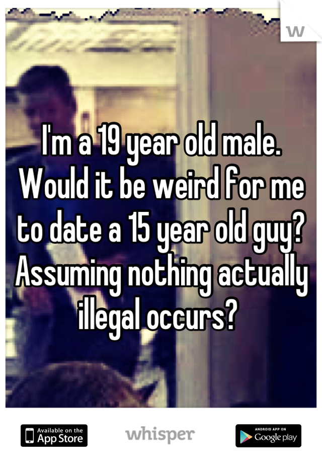 I'm a 19 year old male. Would it be weird for me to date a 15 year old guy? Assuming nothing actually illegal occurs? 