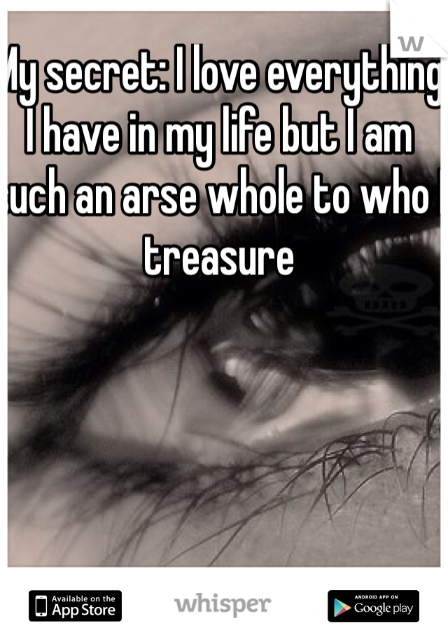 My secret: I love everything I have in my life but I am such an arse whole to who I treasure 