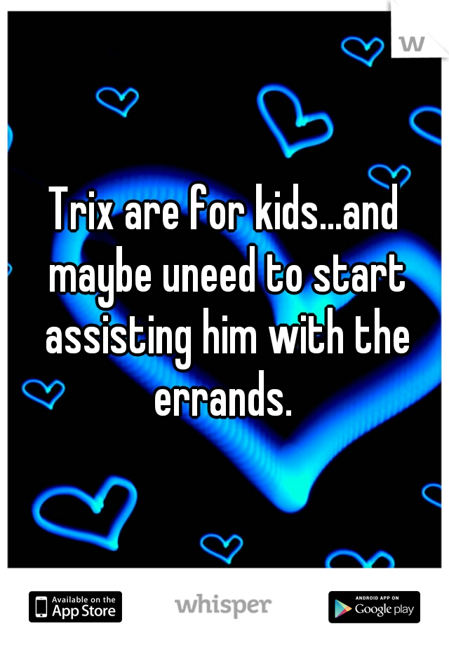 Trix are for kids...and maybe uneed to start assisting him with the errands. 