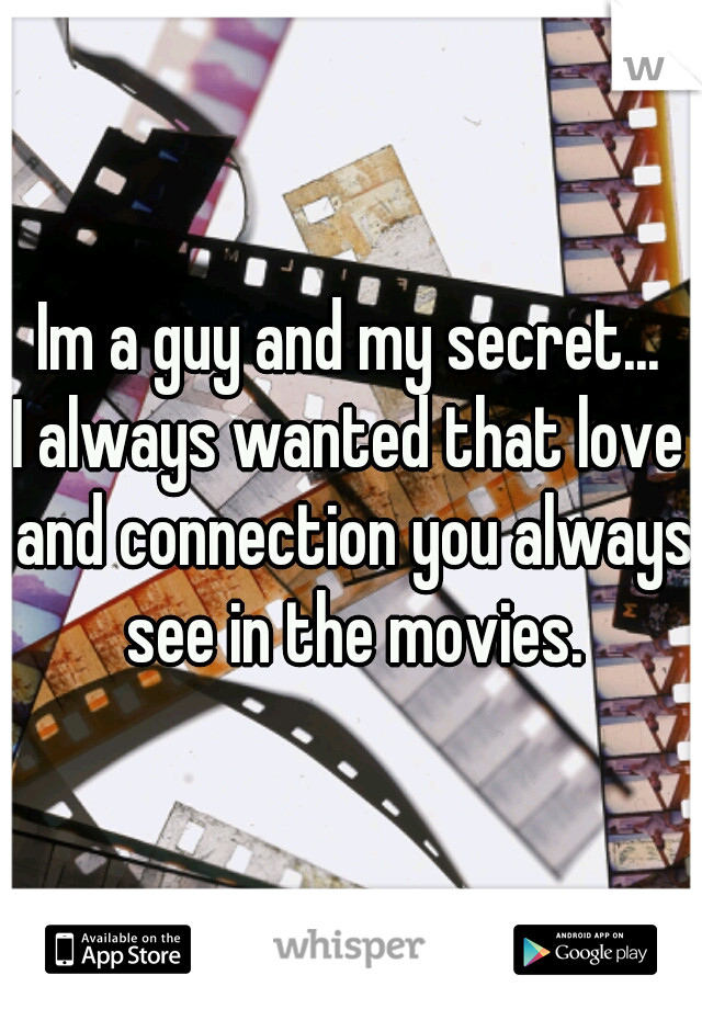 Im a guy and my secret...
I always wanted that love and connection you always see in the movies.
