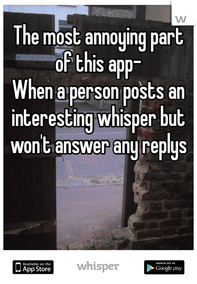 The most annoying part of this app-
When a person posts an interesting whisper but won't answer any replys