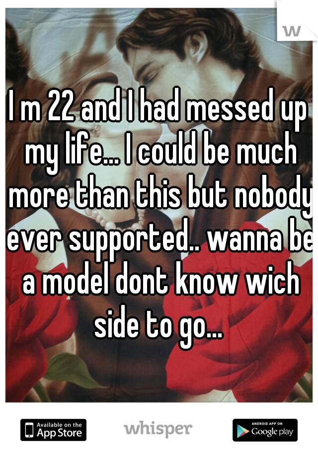 I m 22 and I had messed up my life... I could be much more than this but nobody ever supported.. wanna be a model dont know wich side to go... 