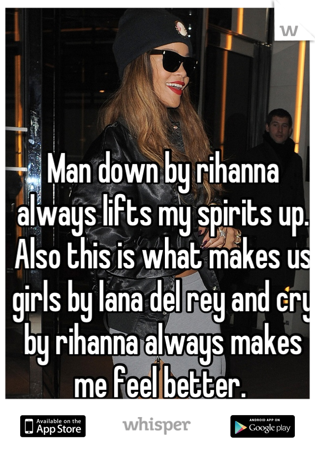 Man down by rihanna always lifts my spirits up. 
Also this is what makes us girls by lana del rey and cry by rihanna always makes me feel better. 