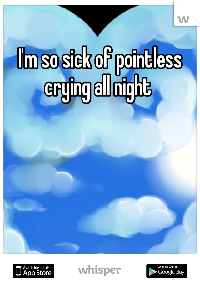 I'm so sick of pointless crying all night 