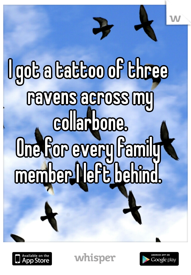 I got a tattoo of three ravens across my collarbone.
One for every family member I left behind. 