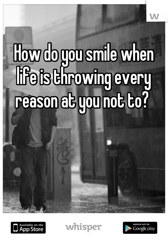 How do you smile when life is throwing every reason at you not to? 