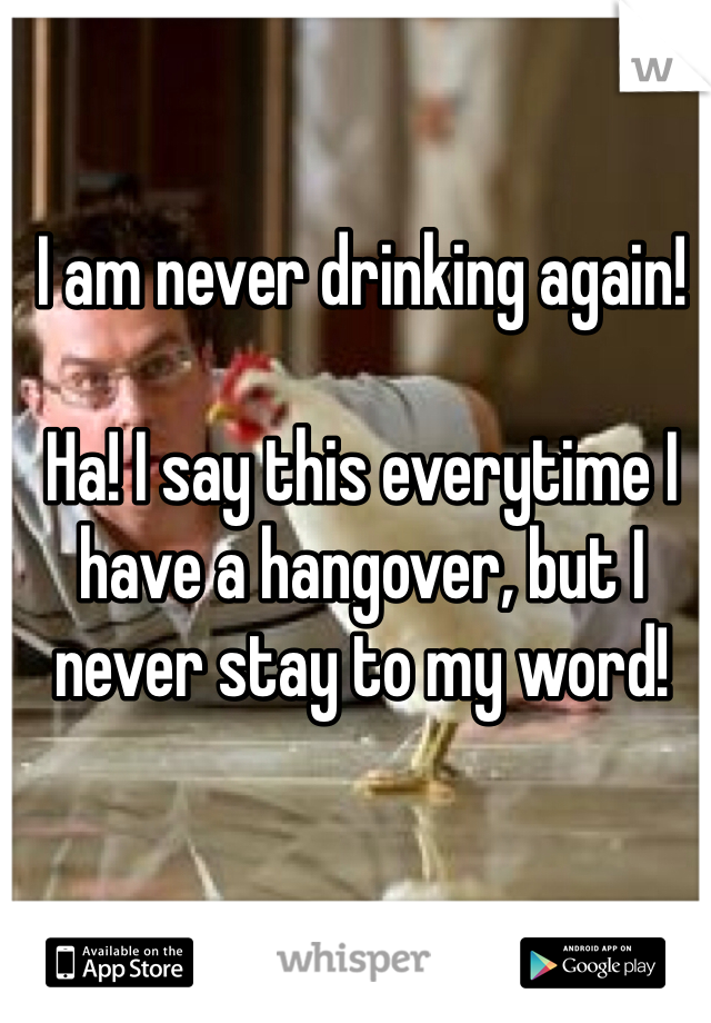 I am never drinking again! 

Ha! I say this everytime I have a hangover, but I never stay to my word!