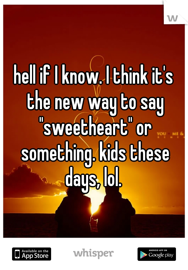 hell if I know. I think it's the new way to say "sweetheart" or something. kids these days, lol. 