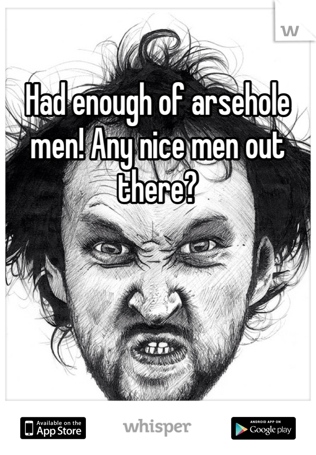 Had enough of arsehole men! Any nice men out there? 