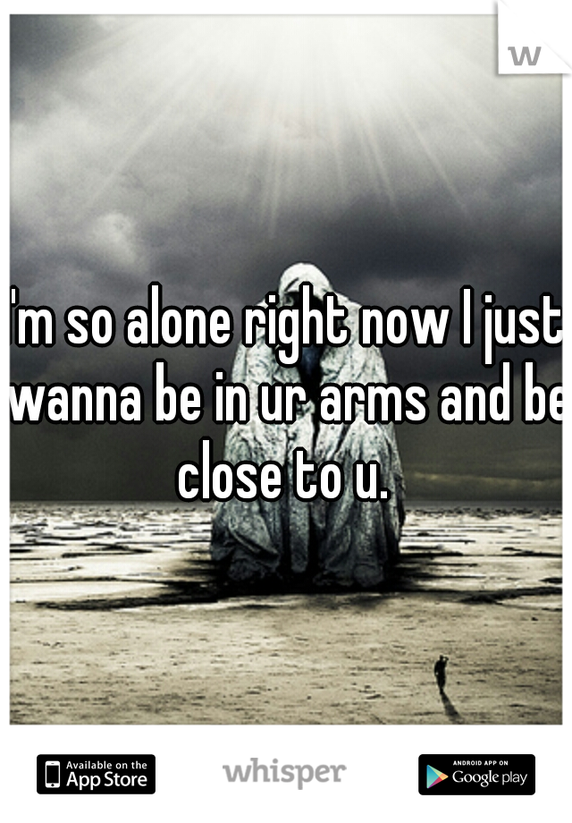 I'm so alone right now I just wanna be in ur arms and be close to u. 