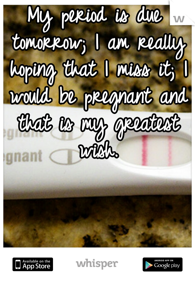 My period is due tomorrow; I am really hoping that I miss it; I would be pregnant and that is my greatest wish.