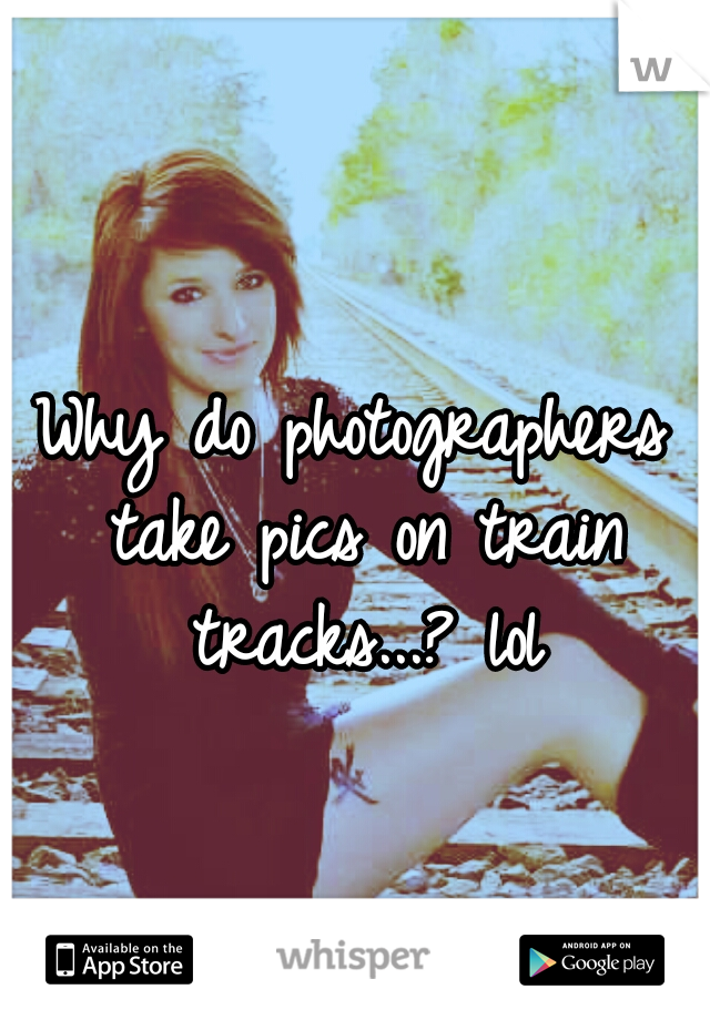Why do photographers take pics on train tracks...? lol