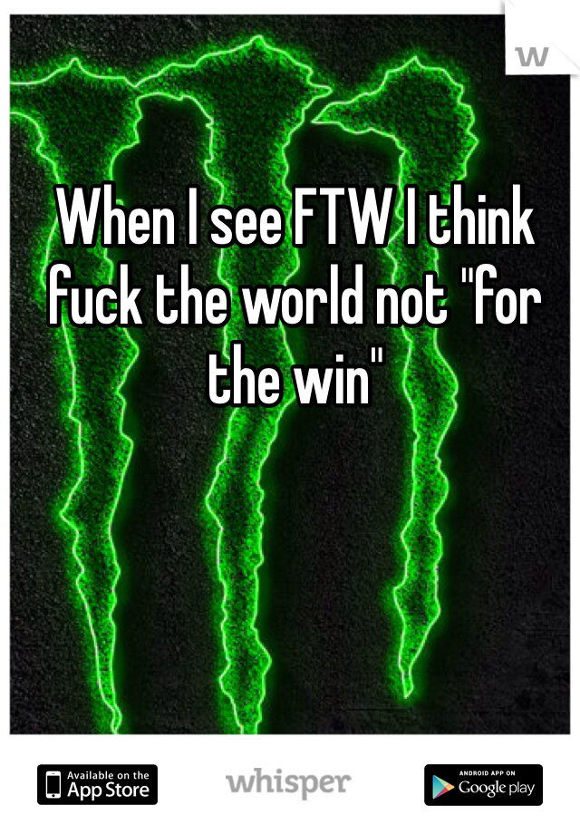 When I see FTW I think fuck the world not "for the win"