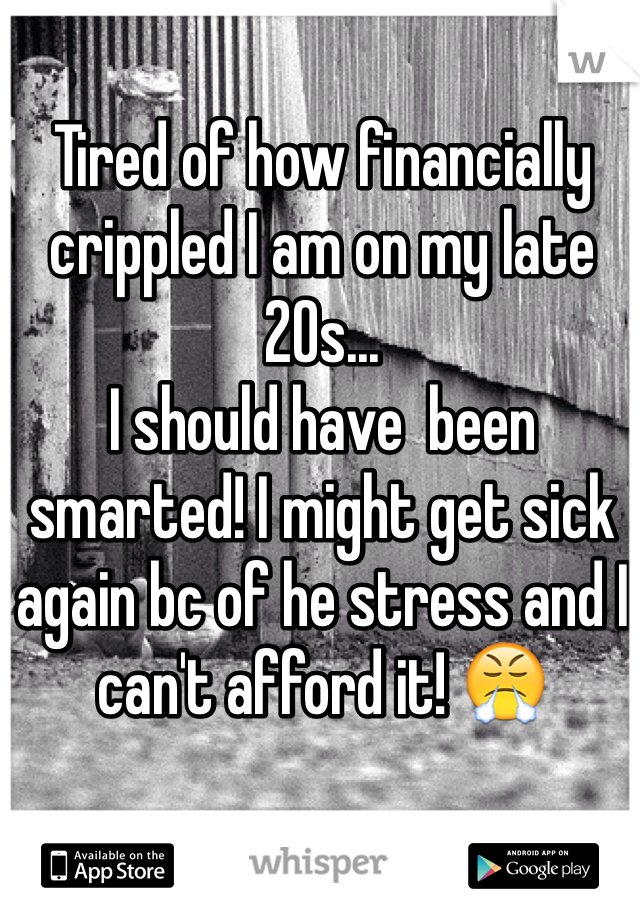 Tired of how financially crippled I am on my late 20s... 
I should have  been smarted! I might get sick again bc of he stress and I can't afford it! 😤
