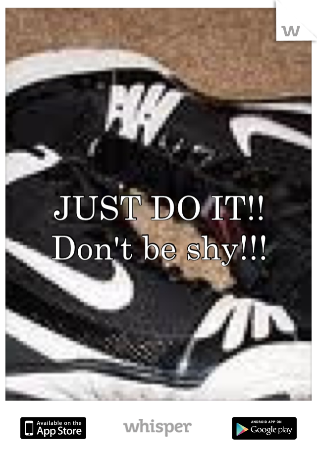 JUST DO IT!!
Don't be shy!!!