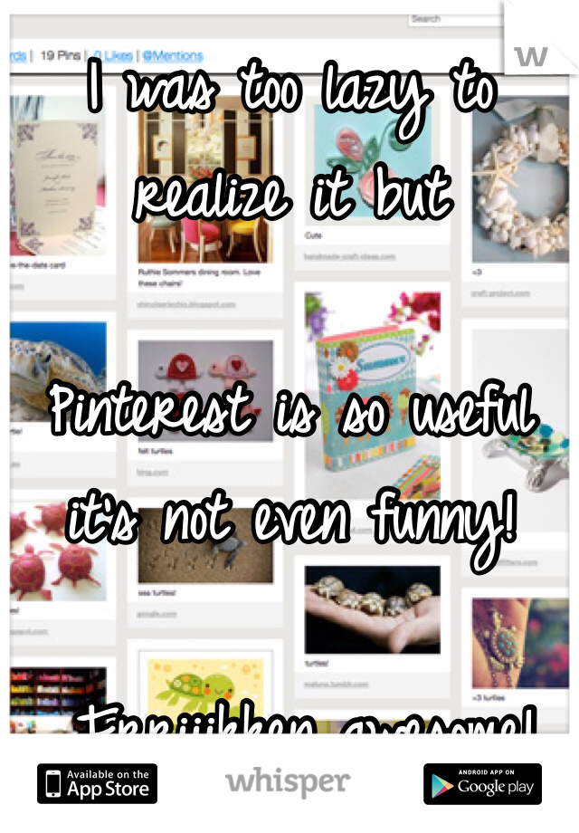 I was too lazy to realize it but 

Pinterest is so useful it's not even funny!

 Frriiikken awesome! 