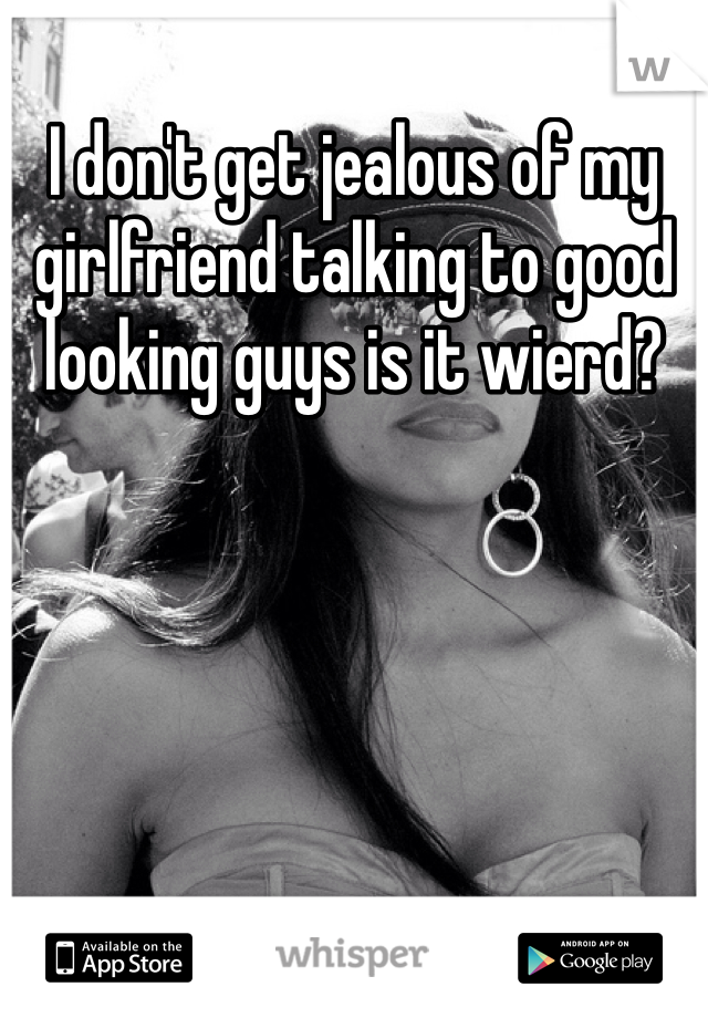 I don't get jealous of my girlfriend talking to good looking guys is it wierd?