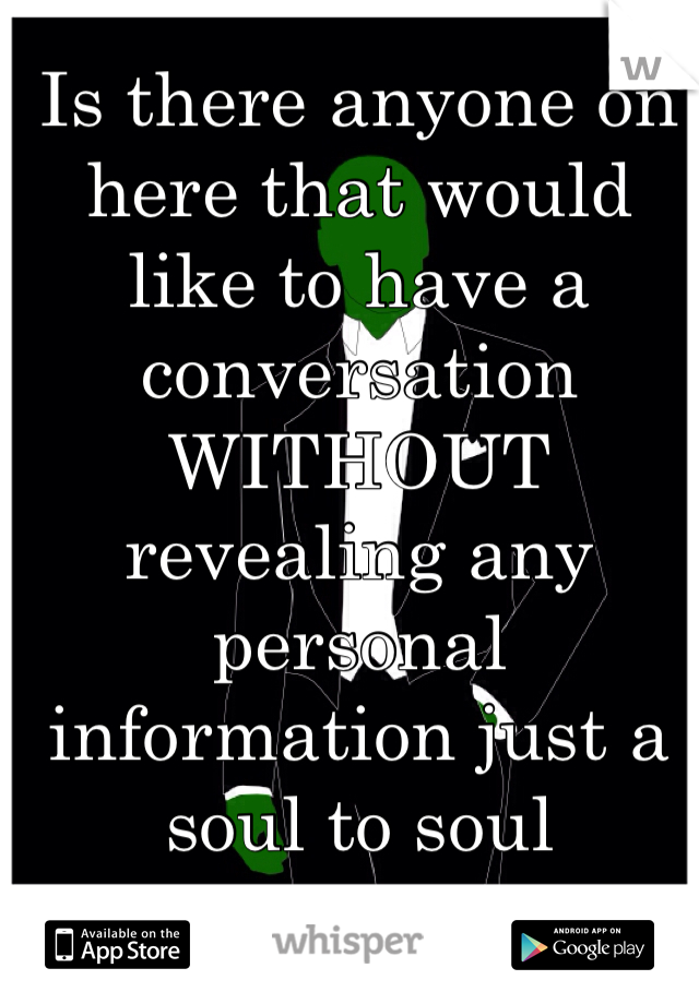 Is there anyone on here that would like to have a conversation WITHOUT revealing any personal information just a soul to soul conversation?!?