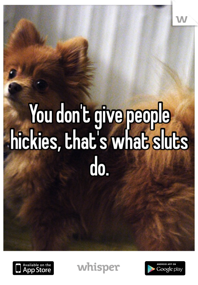 You don't give people hickies, that's what sluts do. 