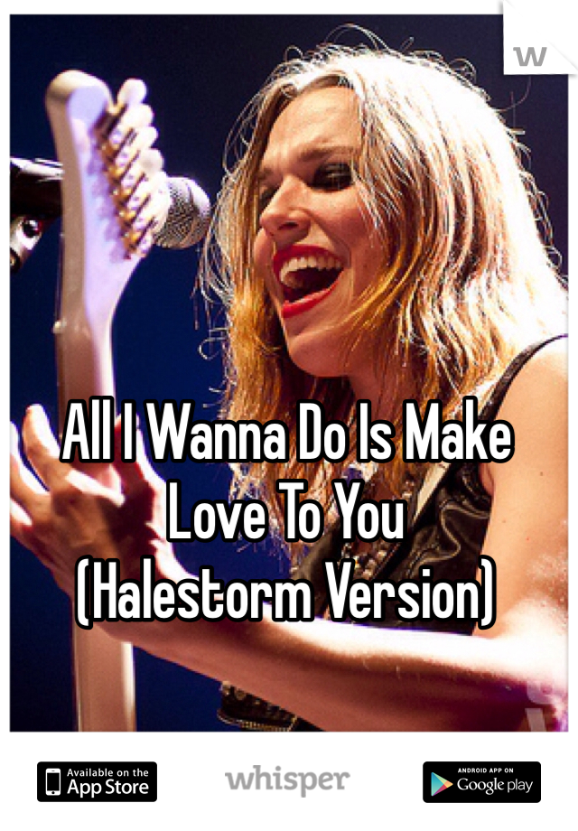 All I Wanna Do Is Make Love To You
(Halestorm Version)