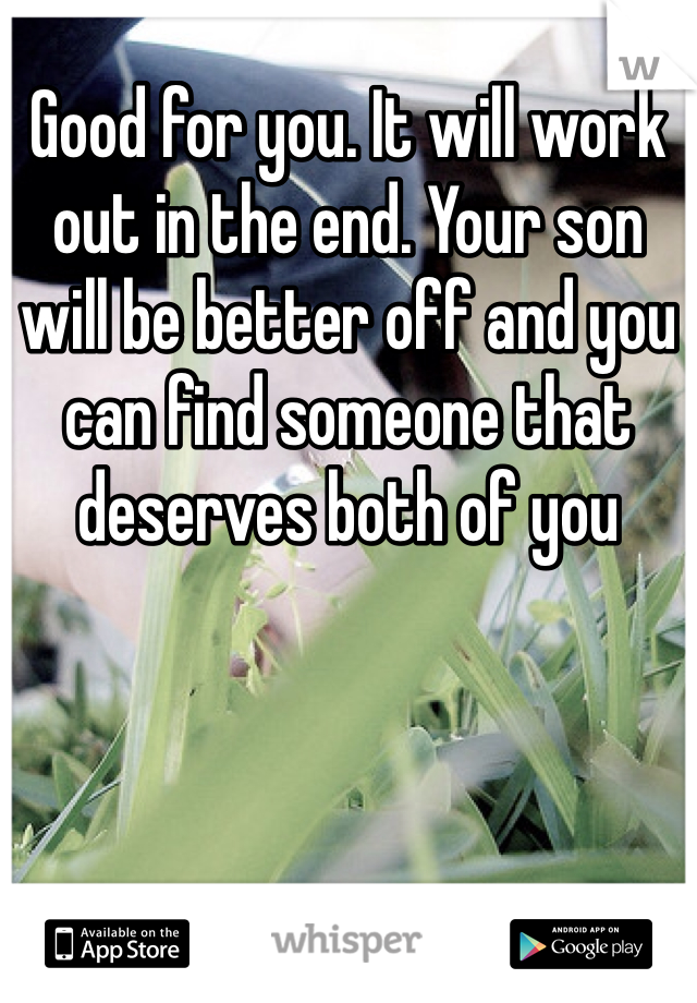 Good for you. It will work out in the end. Your son will be better off and you can find someone that deserves both of you 