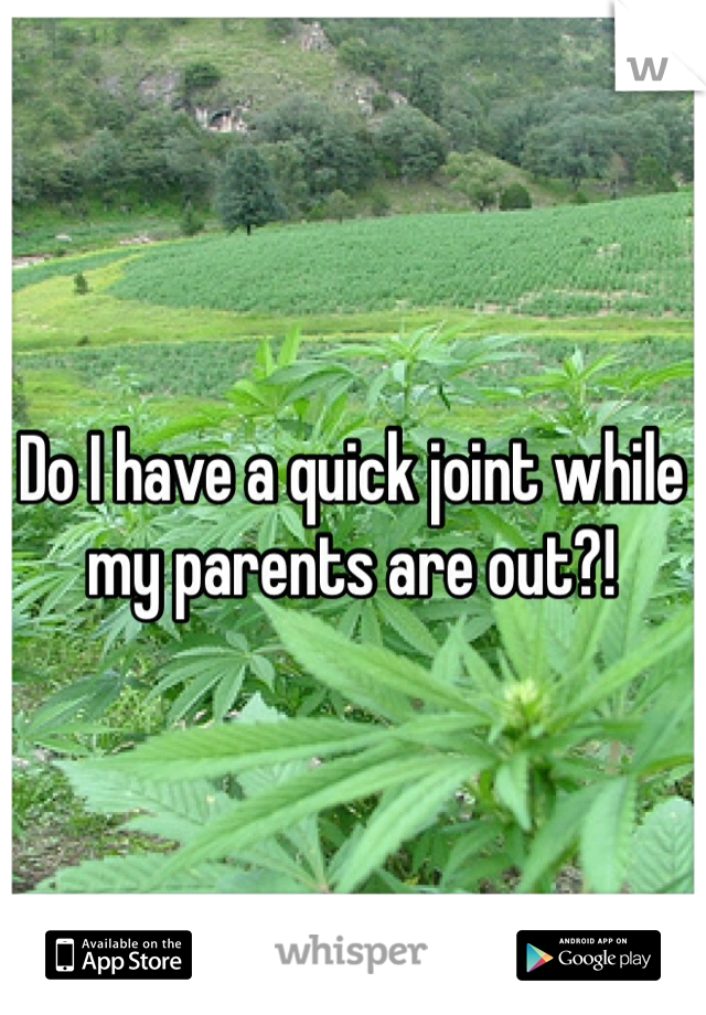 Do I have a quick joint while my parents are out?!
