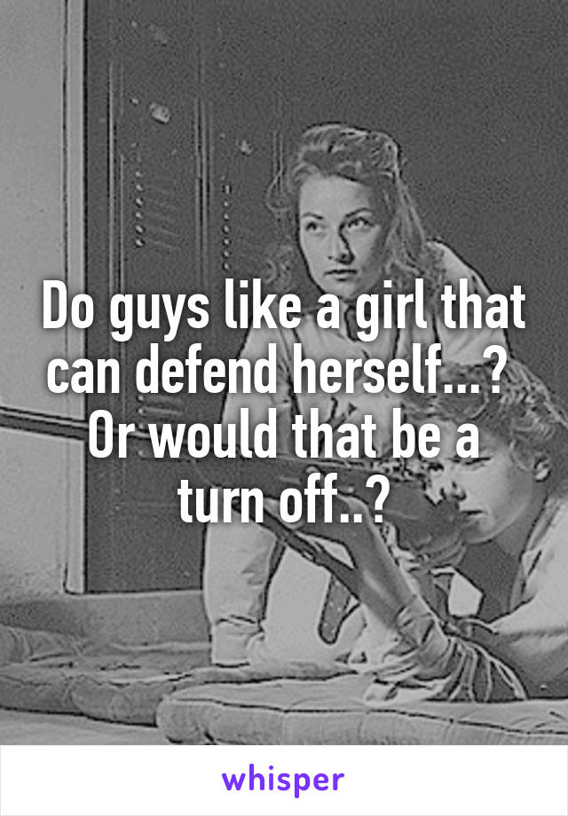 Do guys like a girl that can defend herself...? 
Or would that be a turn off..?