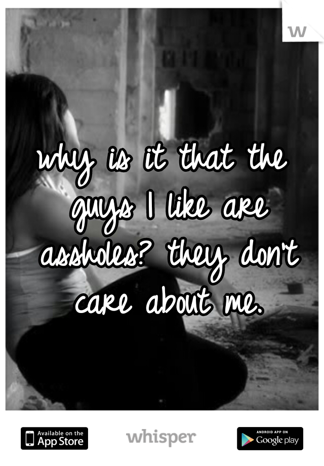 why is it that the guys I like are assholes? they don't care about me.