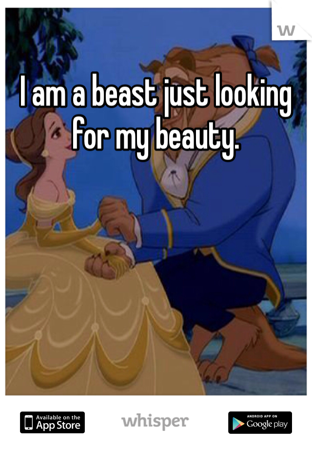 I am a beast just looking for my beauty. 