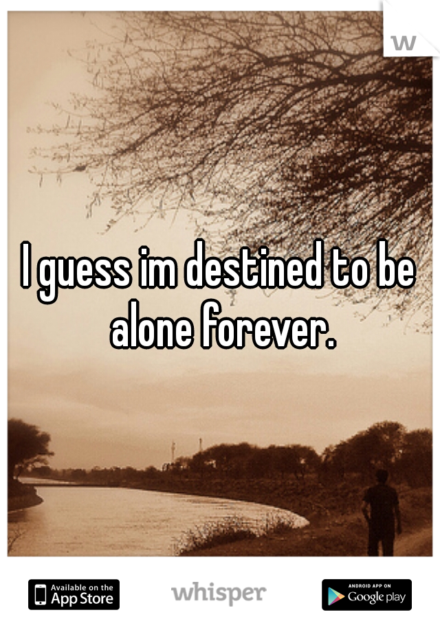I guess im destined to be alone forever.