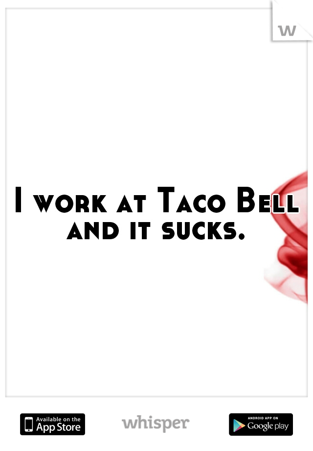 I work at Taco Bell and it sucks. 