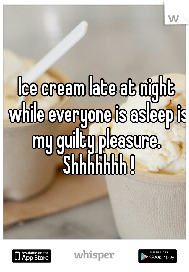 Ice cream late at night while everyone is asleep is my guilty pleasure.  Shhhhhhh !