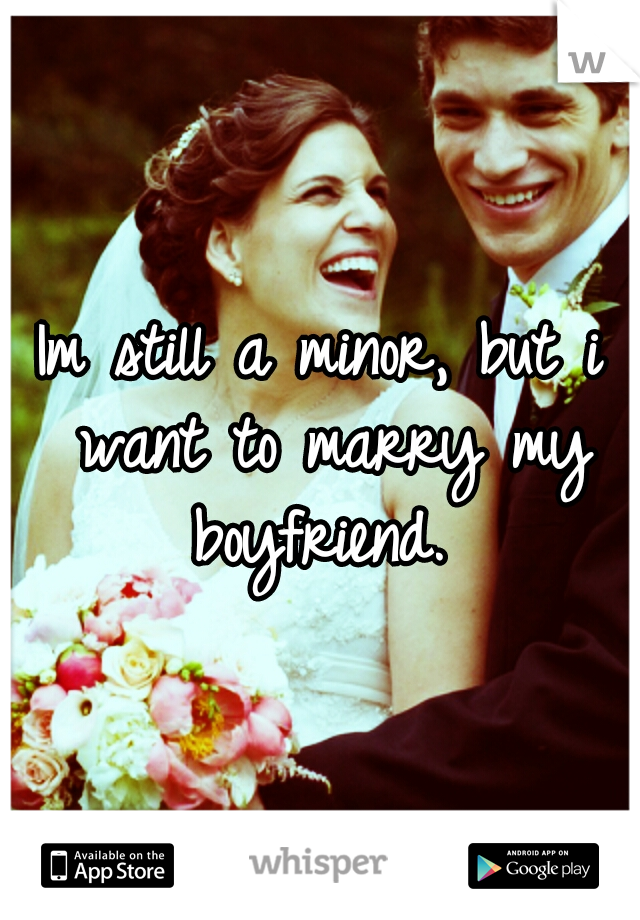Im still a minor, but i want to marry my boyfriend. 